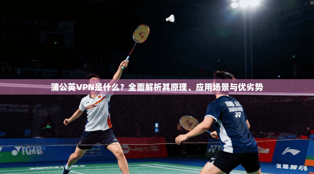 蒲公英VPN是什么？全面解析其原理、应用场景与优劣势