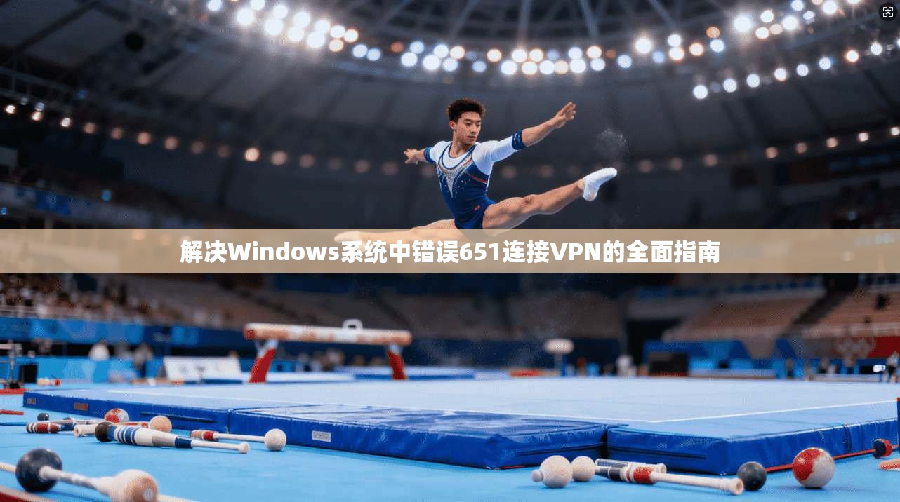 解决Windows系统中错误651连接VPN的全面指南