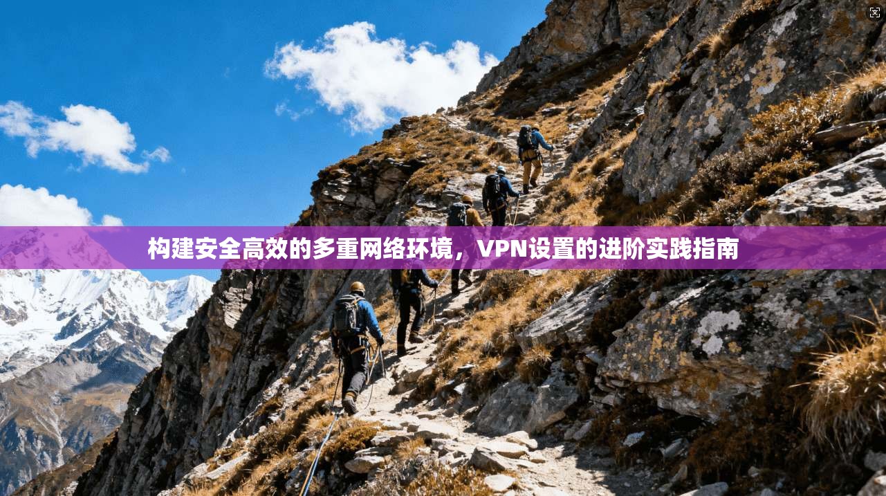 构建安全高效的多重网络环境，VPN设置的进阶实践指南
