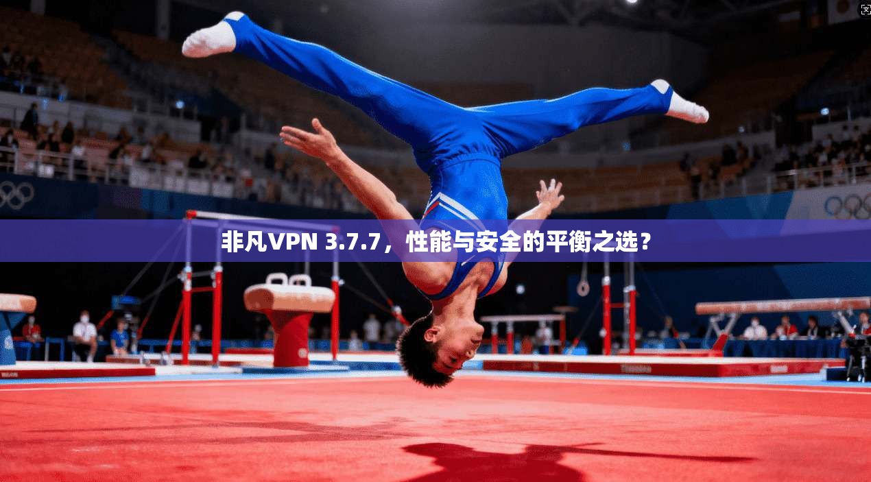 非凡VPN 3.7.7，性能与安全的平衡之选？
