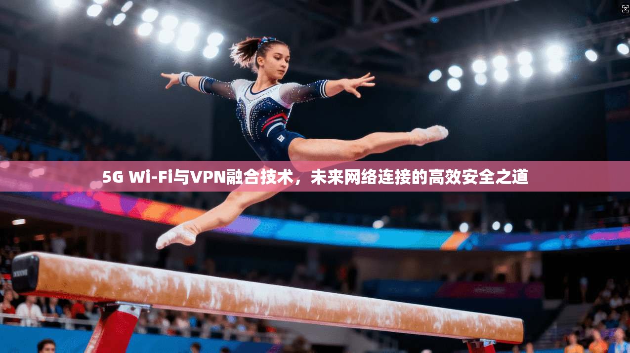 5G Wi-Fi与VPN融合技术，未来网络连接的高效安全之道
