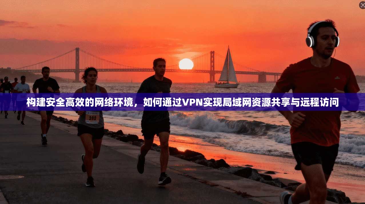 构建安全高效的网络环境，如何通过VPN实现局域网资源共享与远程访问