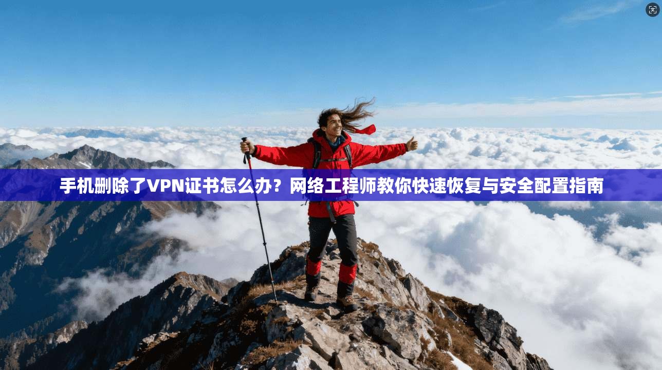 手机删除了VPN证书怎么办？网络工程师教你快速恢复与安全配置指南