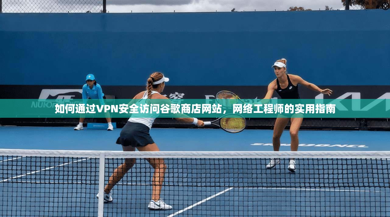 如何通过VPN安全访问谷歌商店网站，网络工程师的实用指南