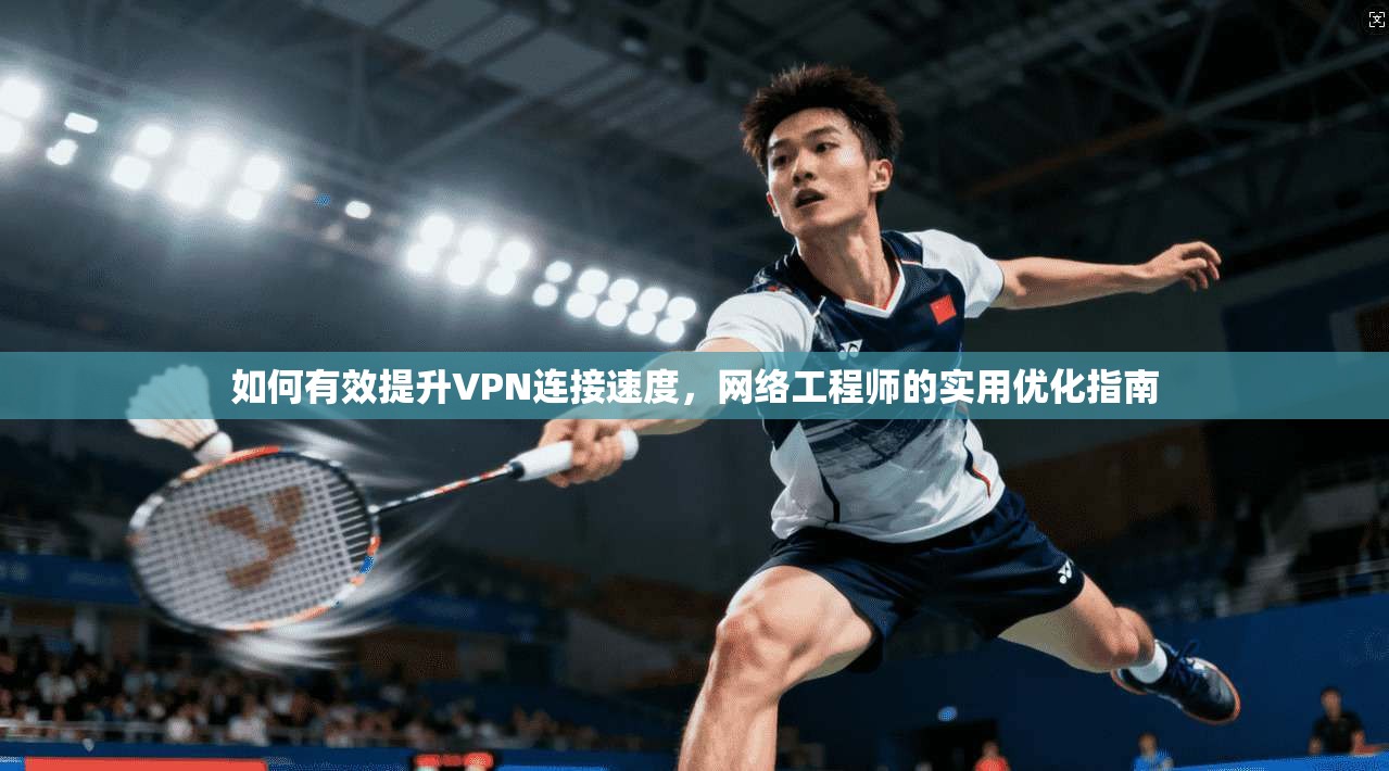 如何有效提升VPN连接速度，网络工程师的实用优化指南