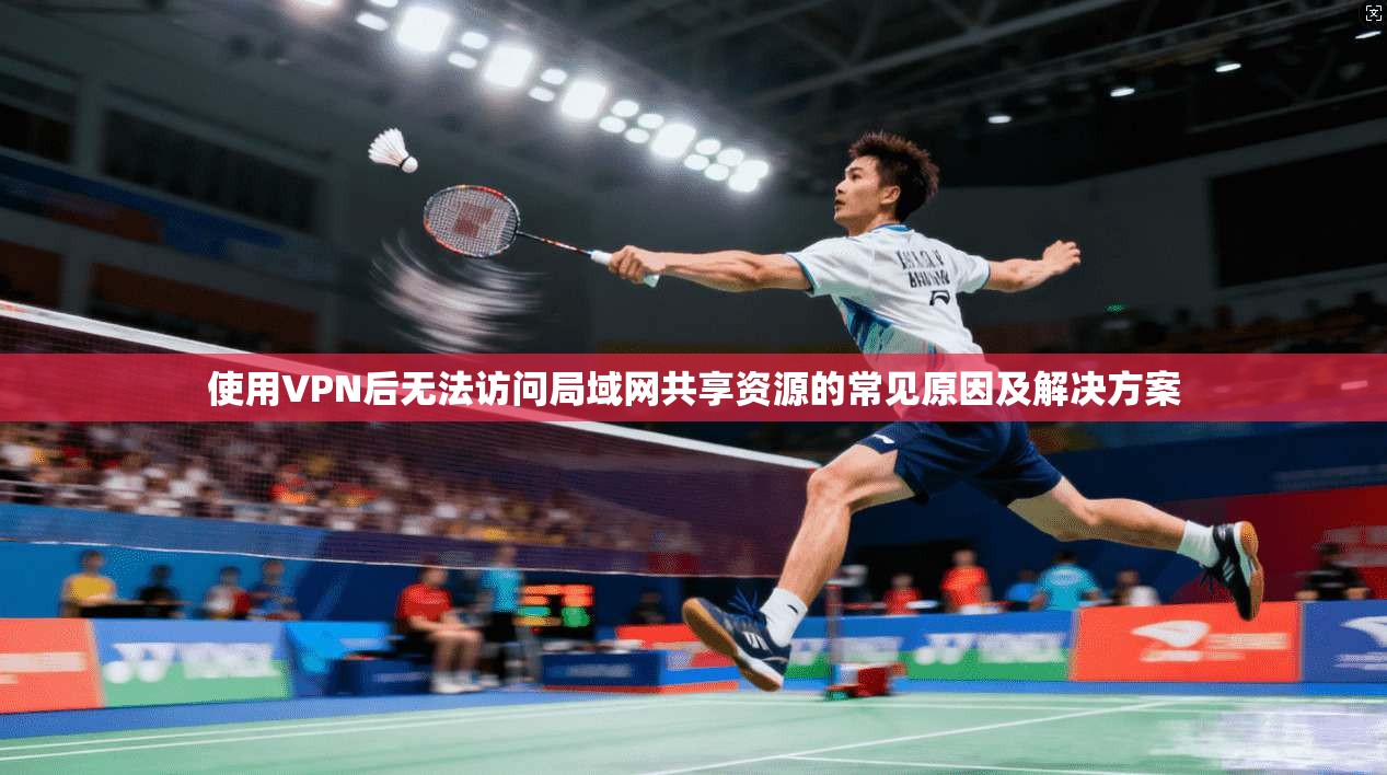 使用VPN后无法访问局域网共享资源的常见原因及解决方案