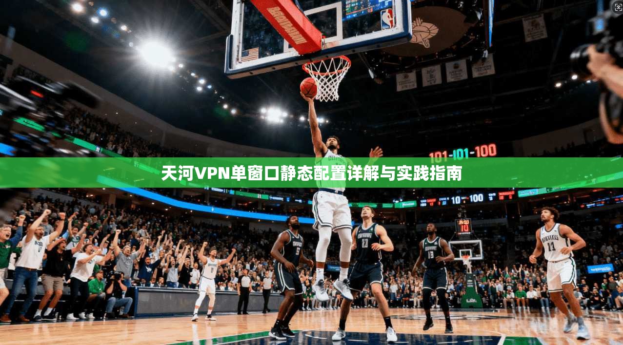 天河VPN单窗口静态配置详解与实践指南