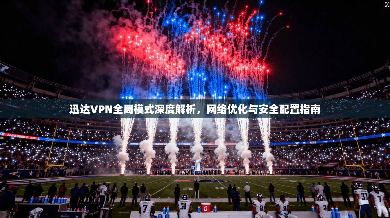迅达VPN全局模式深度解析，网络优化与安全配置指南