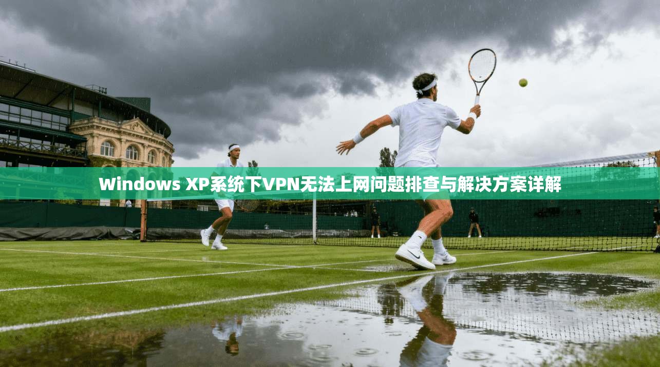 Windows XP系统下VPN无法上网问题排查与解决方案详解