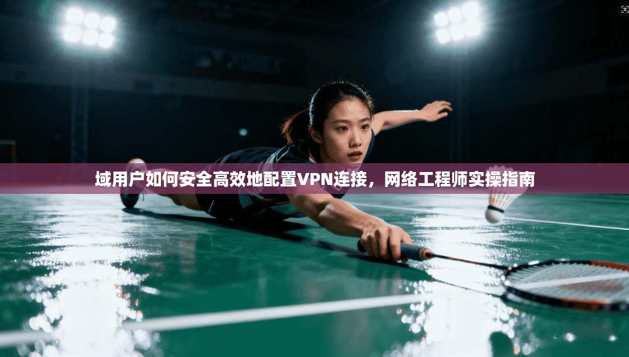 域用户如何安全高效地配置VPN连接，网络工程师实操指南