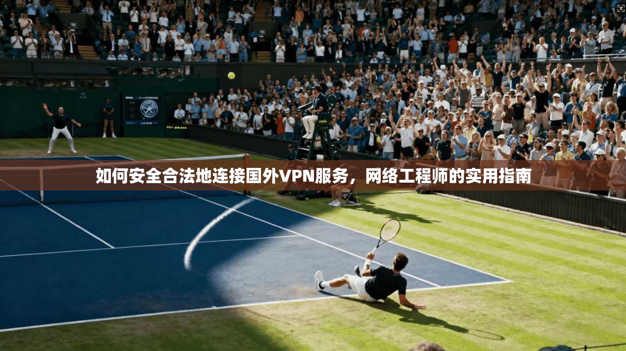 如何安全合法地连接国外VPN服务，网络工程师的实用指南