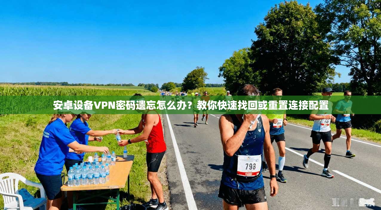 安卓设备VPN密码遗忘怎么办？教你快速找回或重置连接配置