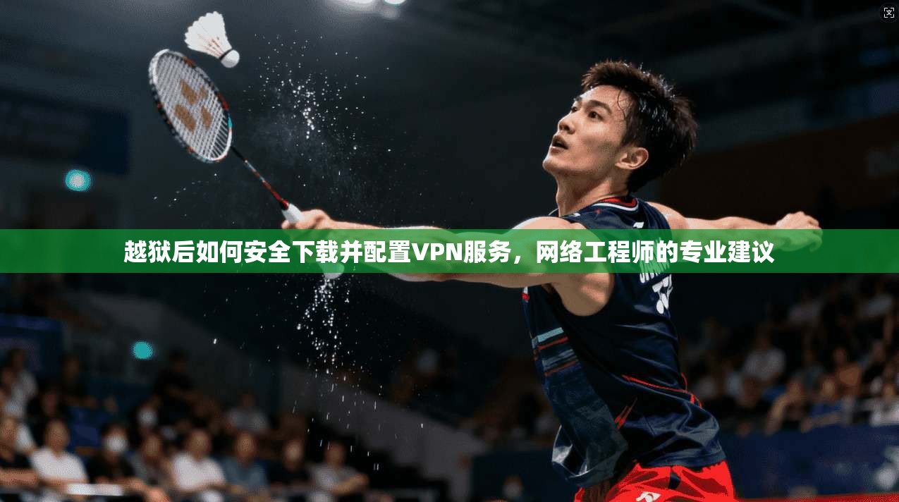 越狱后如何安全下载并配置VPN服务，网络工程师的专业建议
