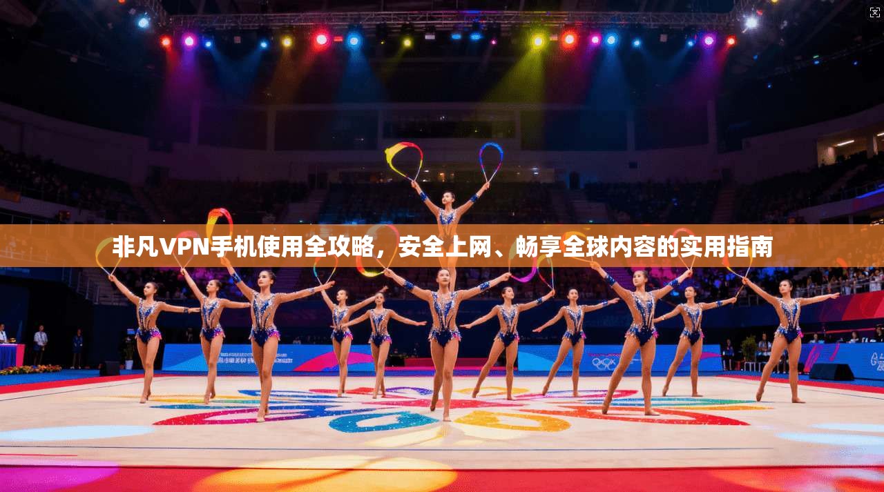 非凡VPN手机使用全攻略,安全上网、畅享全球内容的实用指南 非凡VPN手机使用全攻略,安全上网、畅享全球内容的实用指南