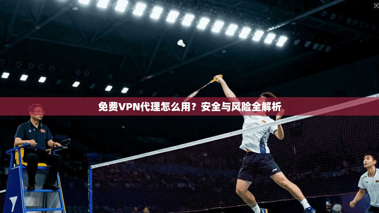 免费VPN代理怎么用？安全与风险全解析