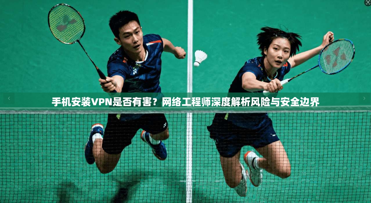 手机安装VPN是否有害?网络工程师深度解析风险与安全边界 手机安装VPN是否有害?网络工程师深度解析风险与安全边界