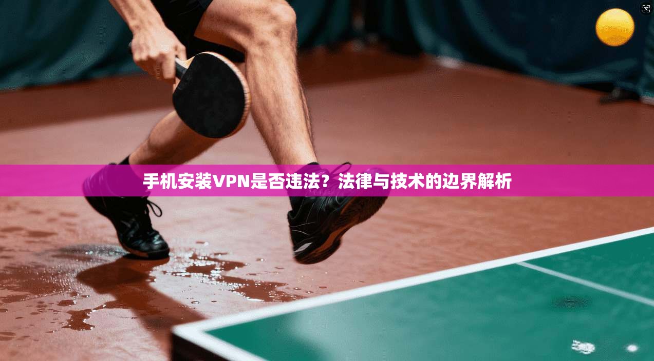 手机安装VPN是否违法？法律与技术的边界解析