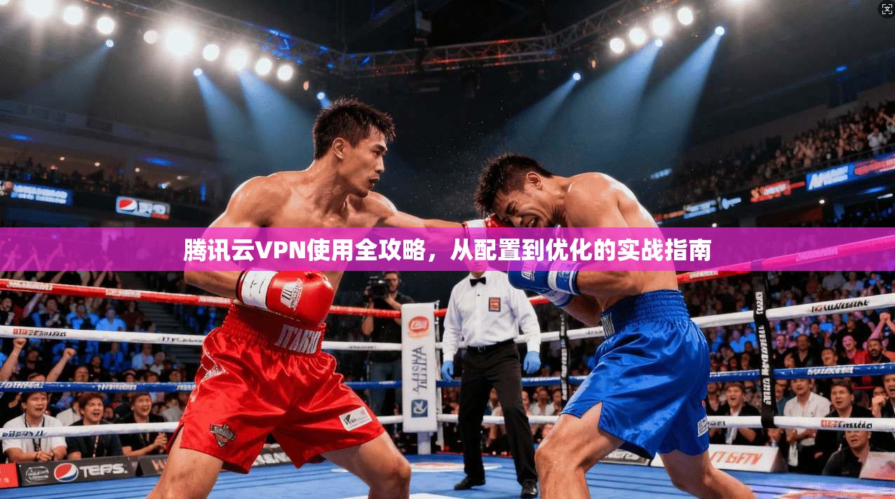 腾讯云VPN使用全攻略,从配置到优化的实战指南 腾讯云VPN使用全攻略,从配置到优化的实战指南