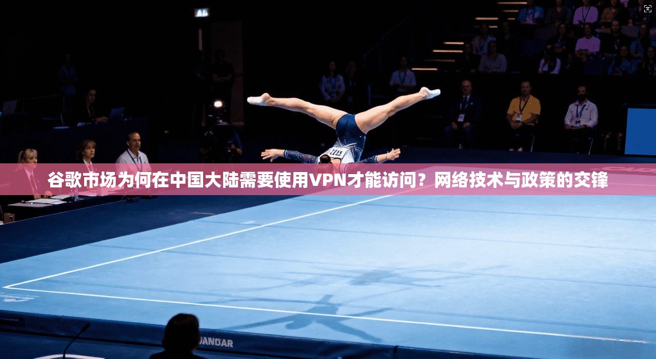 谷歌市场为何在中国大陆需要使用VPN才能访问？网络技术与政策的交锋