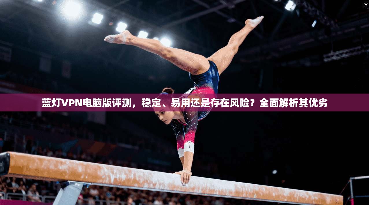 蓝灯VPN电脑版评测,稳定、易用还是存在风险?全面解析其优劣 蓝灯VPN电脑版评测,稳定、易用还是存在风险?全面解析其优劣