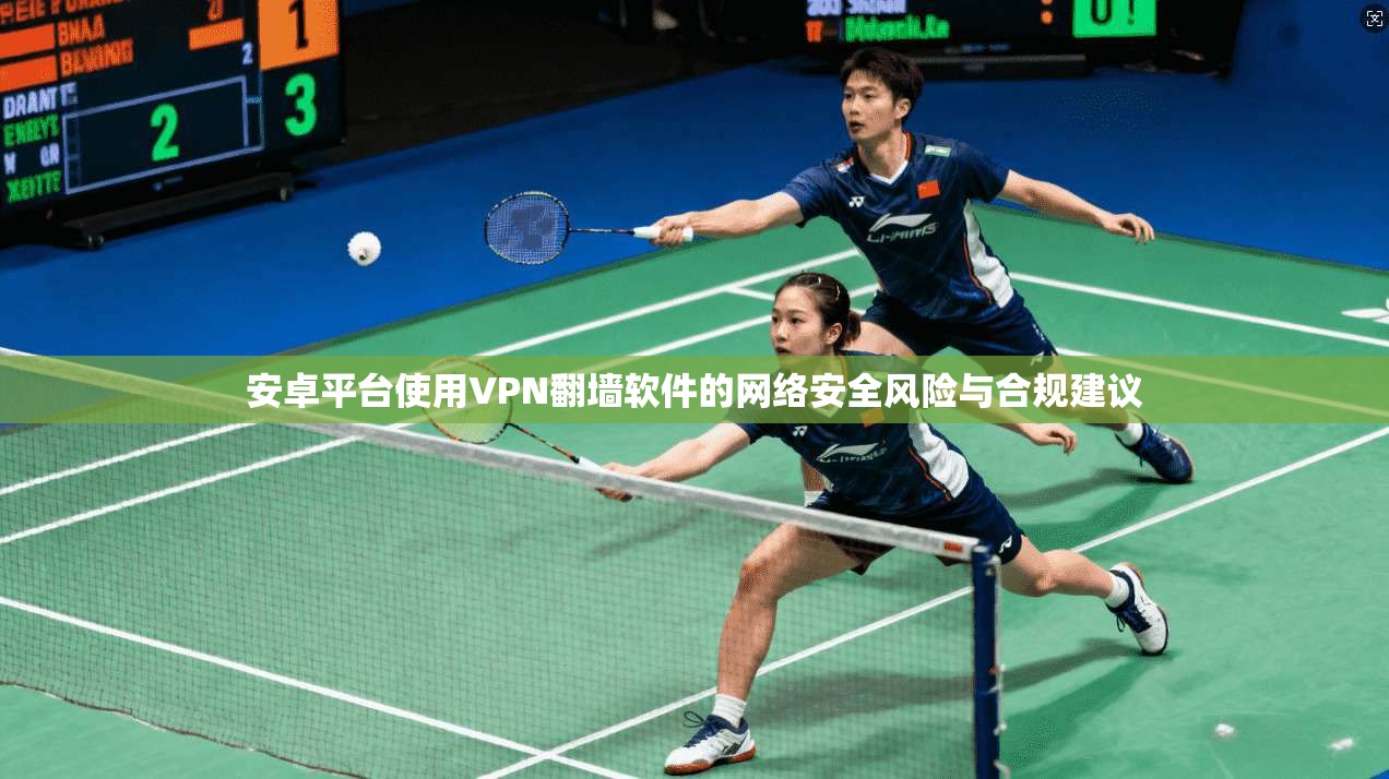 安卓平台使用VPN翻墙软件的网络安全风险与合规建议