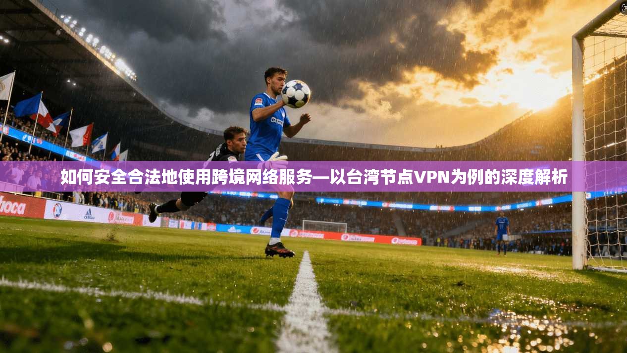 如何安全合法地使用跨境网络服务—以台湾节点VPN为例的深度解析