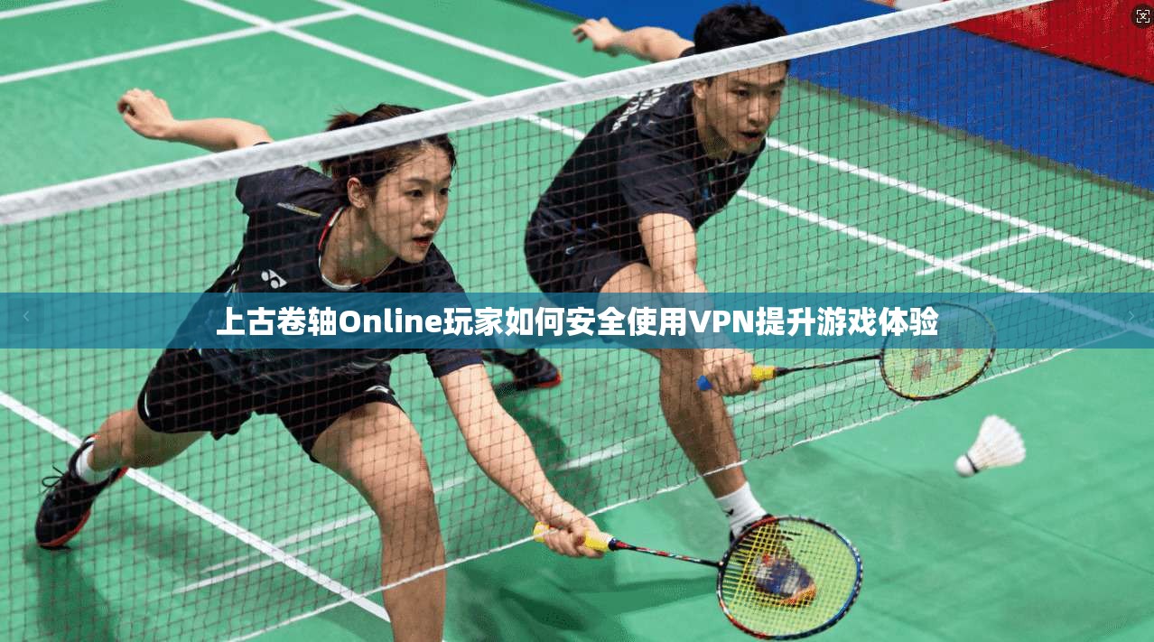 上古卷轴Online玩家如何安全使用VPN提升游戏体验