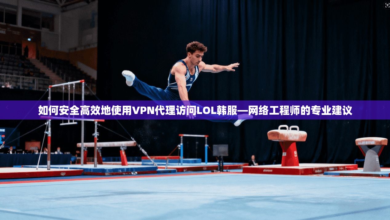 如何安全高效地使用VPN代理访问LOL韩服—网络工程师的专业建议