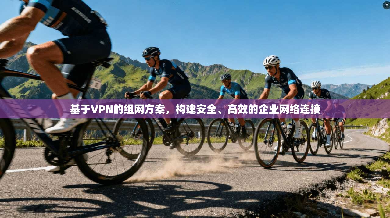 基于VPN的组网方案，构建安全、高效的企业网络连接