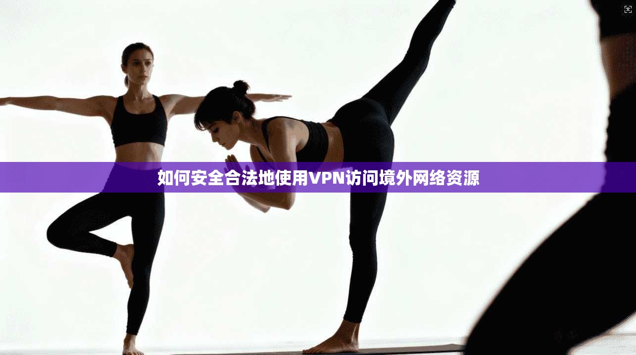 如何安全合法地使用VPN访问境外网络资源