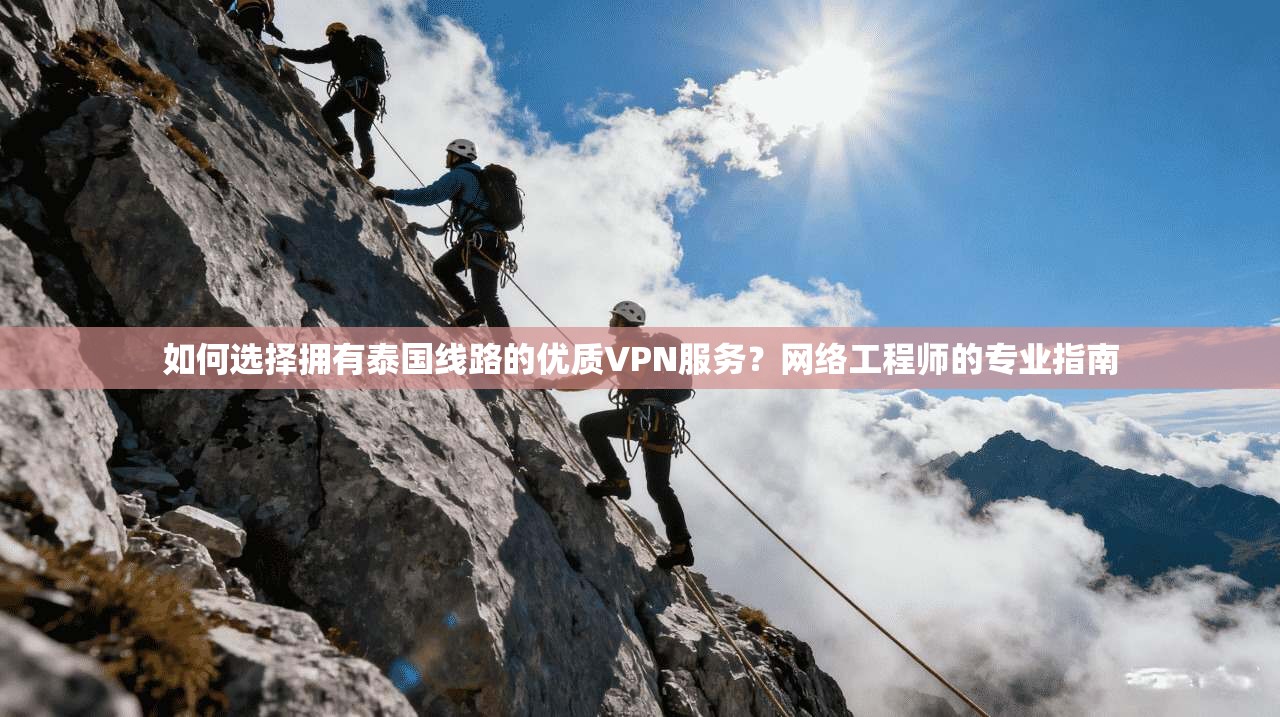 如何选择拥有泰国线路的优质VPN服务？网络工程师的专业指南