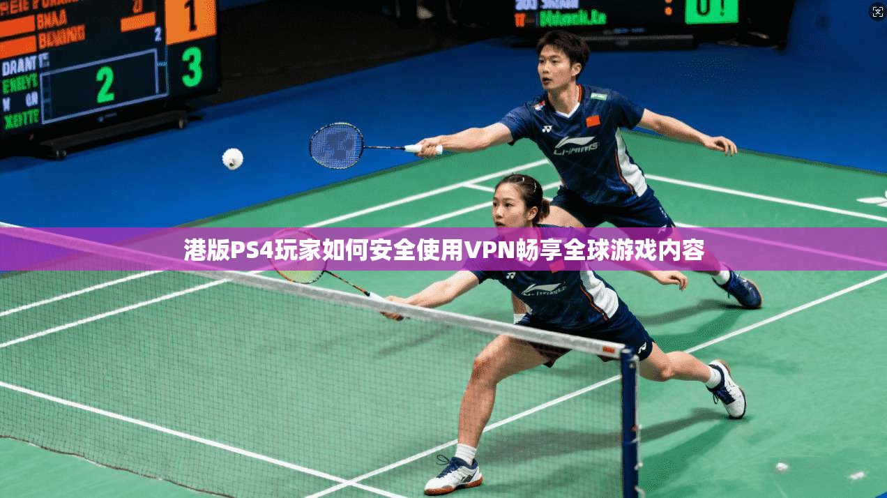 港版PS4玩家如何安全使用VPN畅享全球游戏内容
