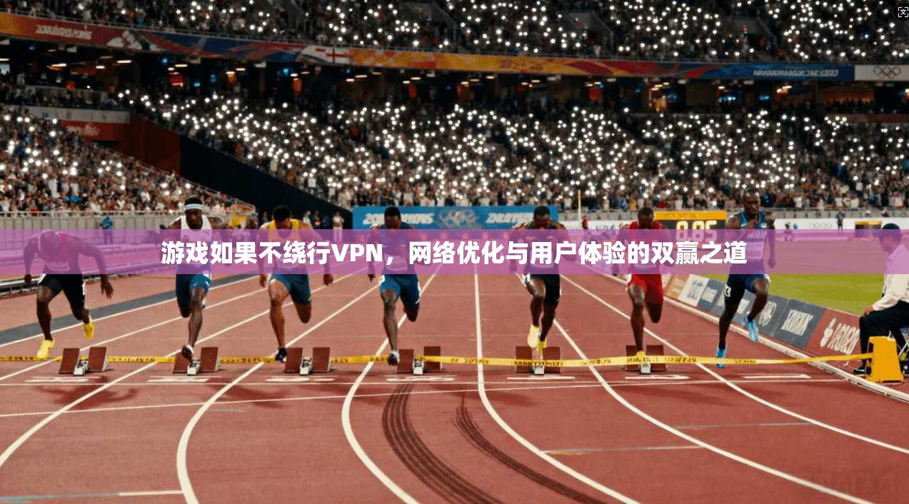 游戏如果不绕行VPN，网络优化与用户体验的双赢之道