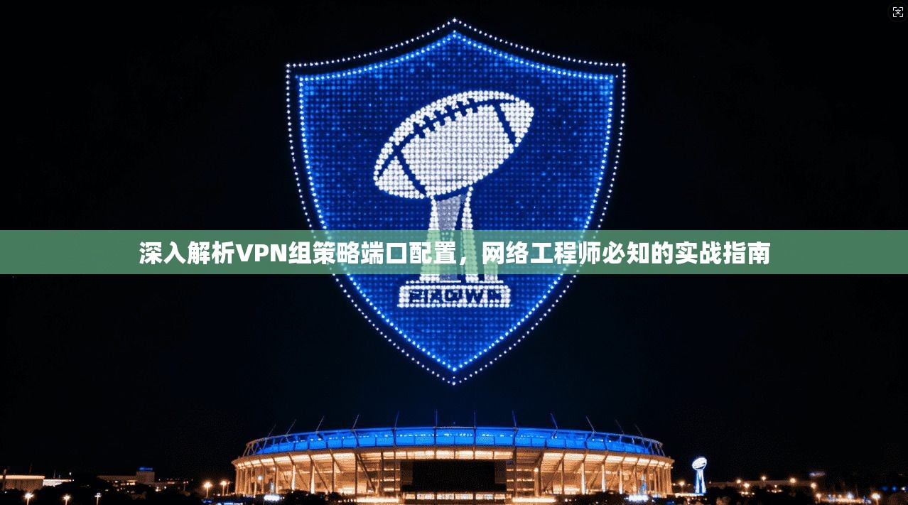 深入解析VPN组策略端口配置，网络工程师必知的实战指南