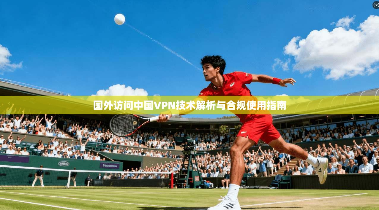 国外访问中国VPN技术解析与合规使用指南