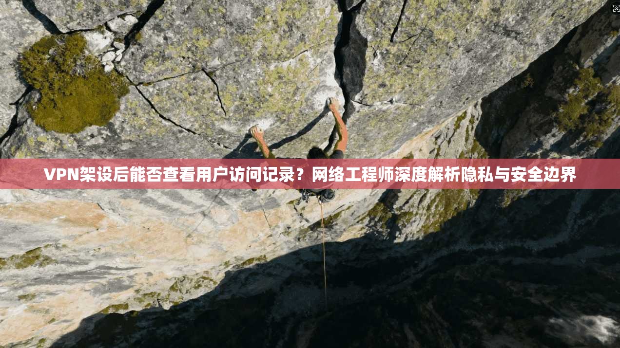 VPN架设后能否查看用户访问记录？网络工程师深度解析隐私与安全边界