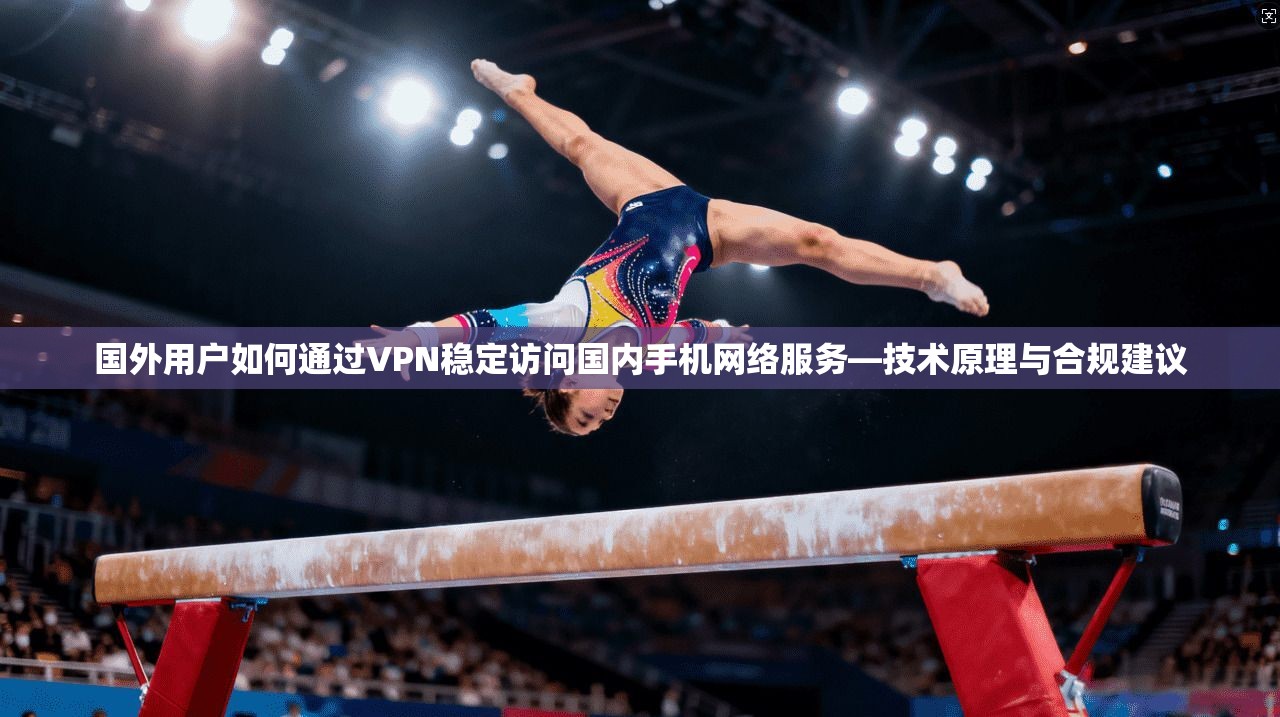 国外用户如何通过VPN稳定访问国内手机网络服务—技术原理与合规建议