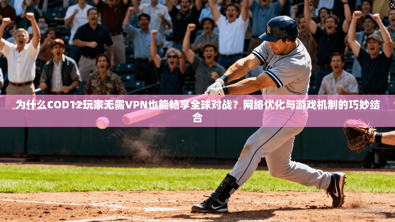 为什么COD12玩家无需VPN也能畅享全球对战？网络优化与游戏机制的巧妙结合