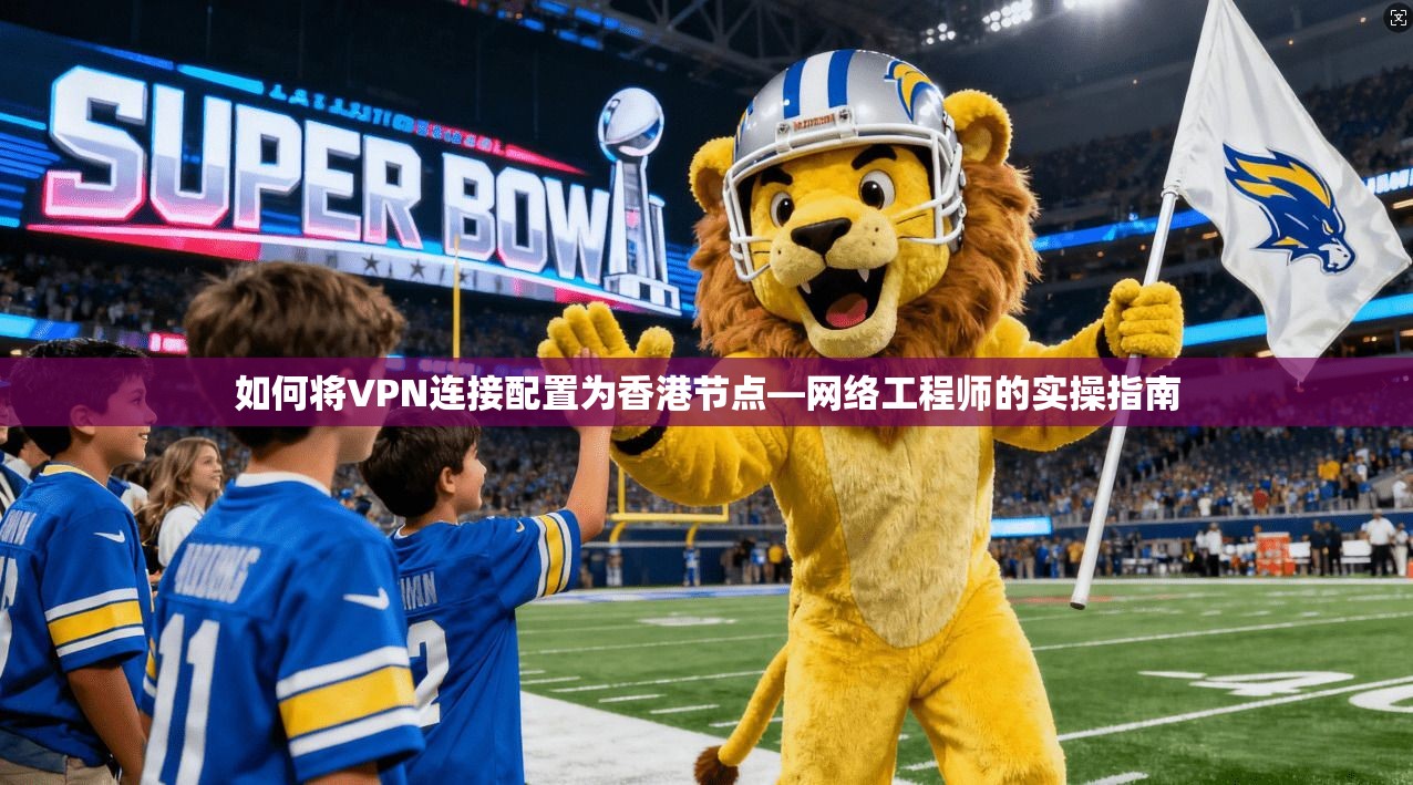 如何将VPN连接配置为香港节点—网络工程师的实操指南