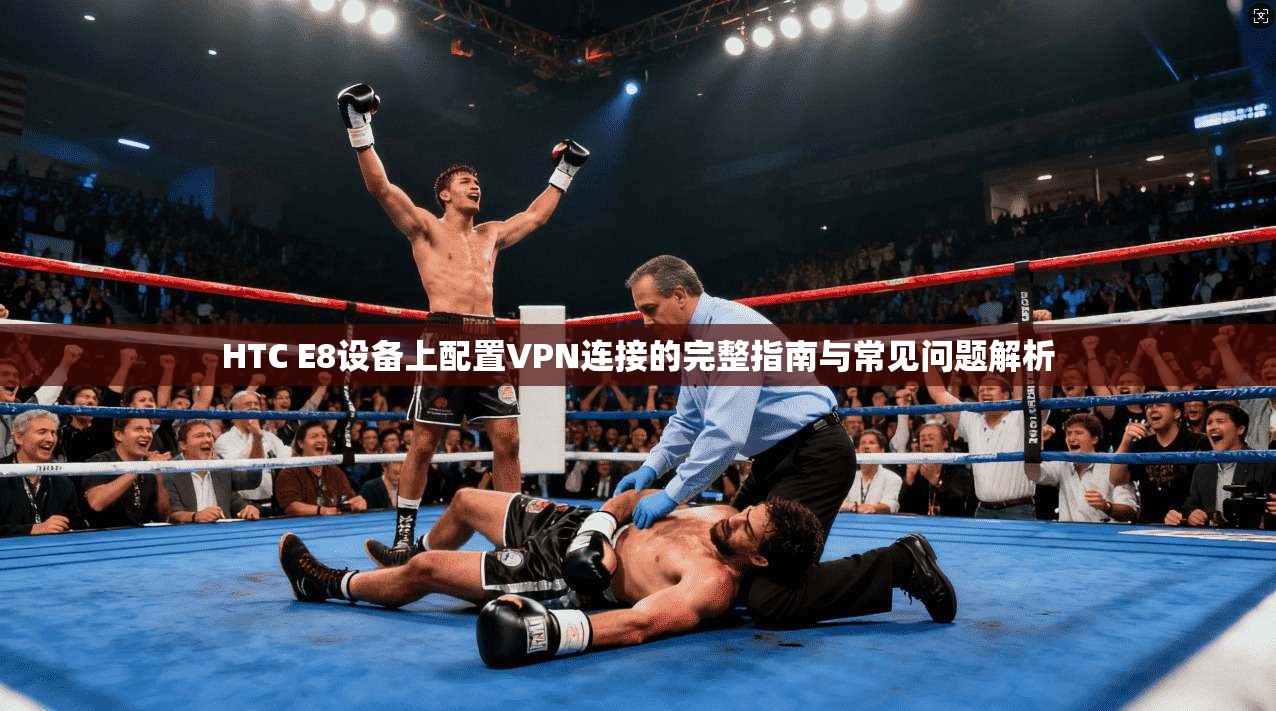 HTC E8设备上配置VPN连接的完整指南与常见问题解析
