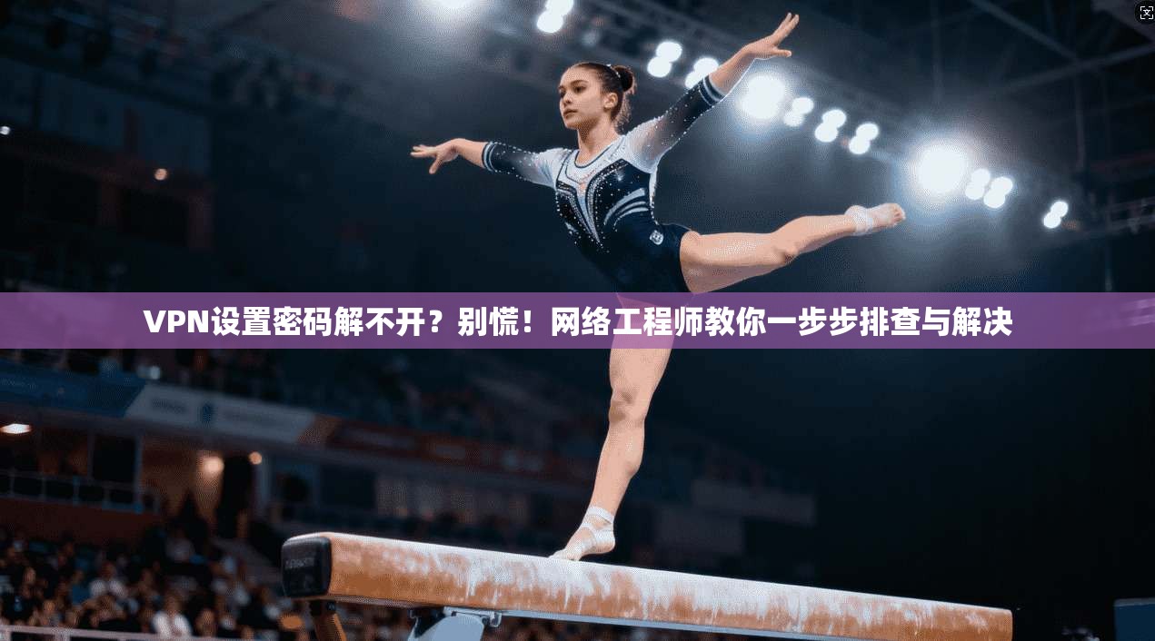 VPN设置密码解不开？别慌！网络工程师教你一步步排查与解决