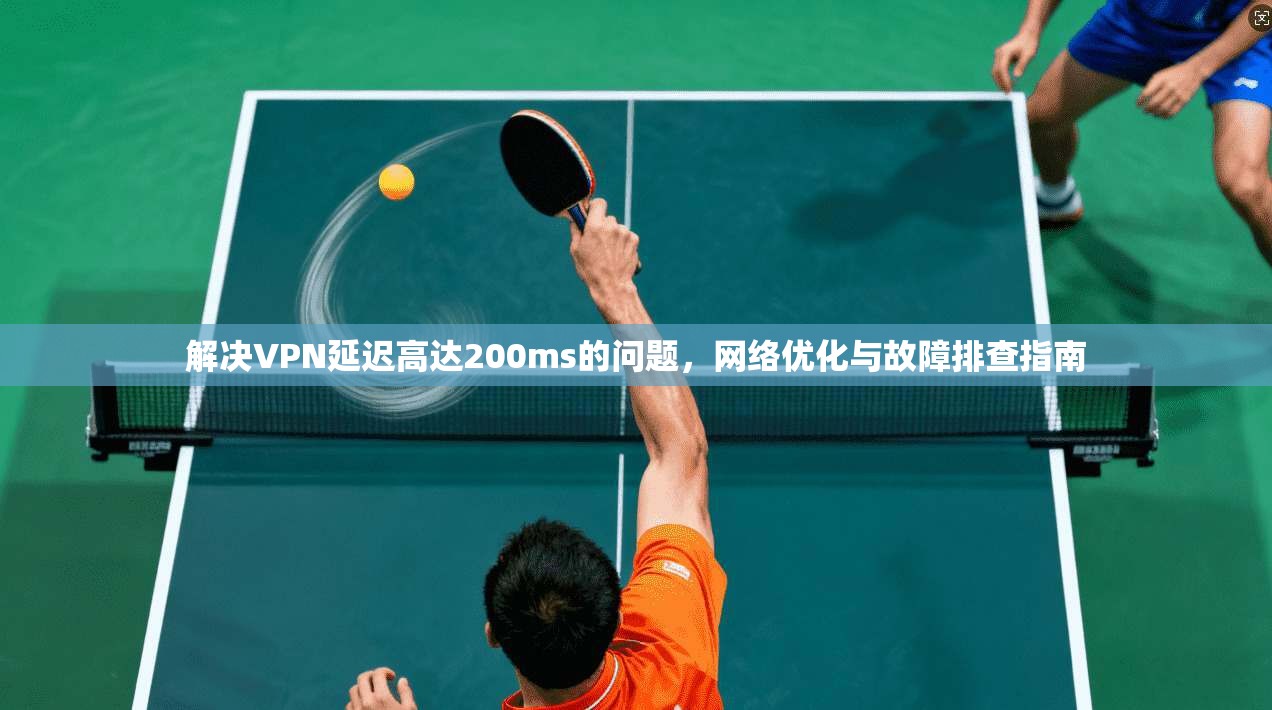 解决VPN延迟高达200ms的问题，网络优化与故障排查指南