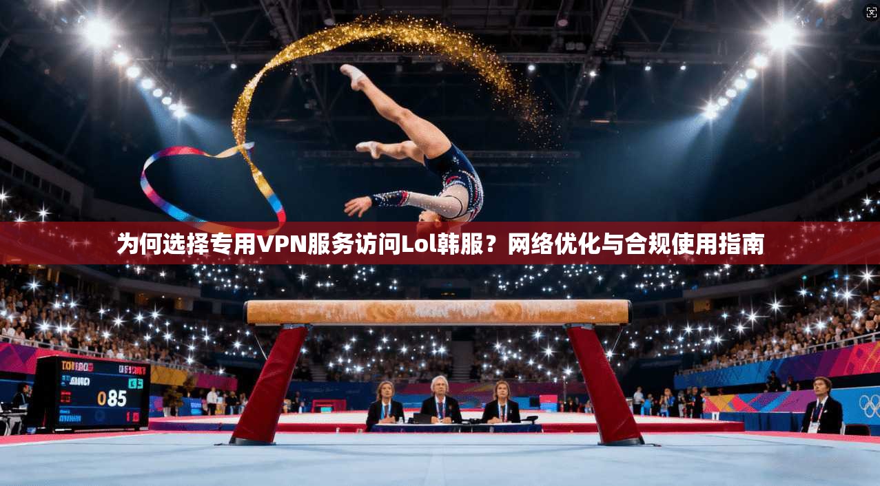 为何选择专用VPN服务访问Lol韩服？网络优化与合规使用指南