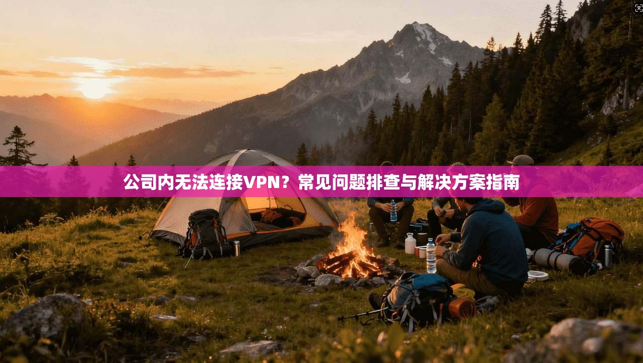公司内无法连接VPN？常见问题排查与解决方案指南