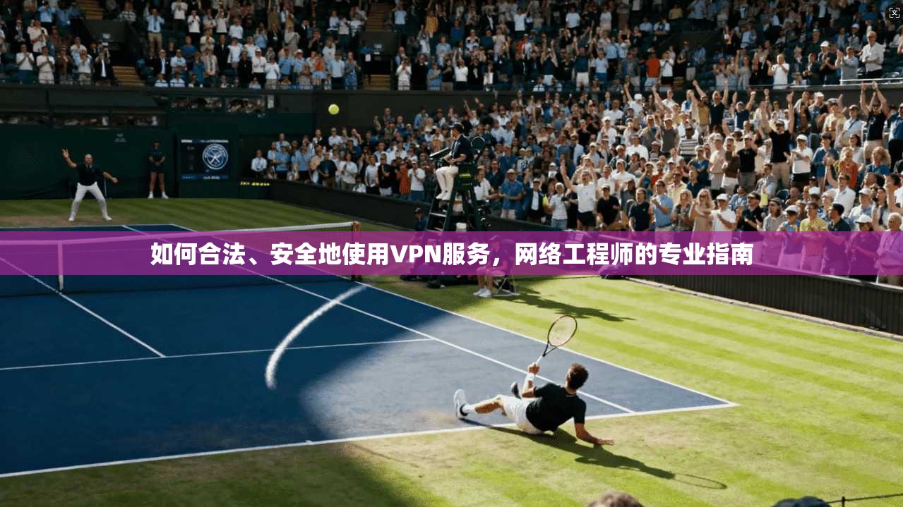 如何合法、安全地使用VPN服务，网络工程师的专业指南