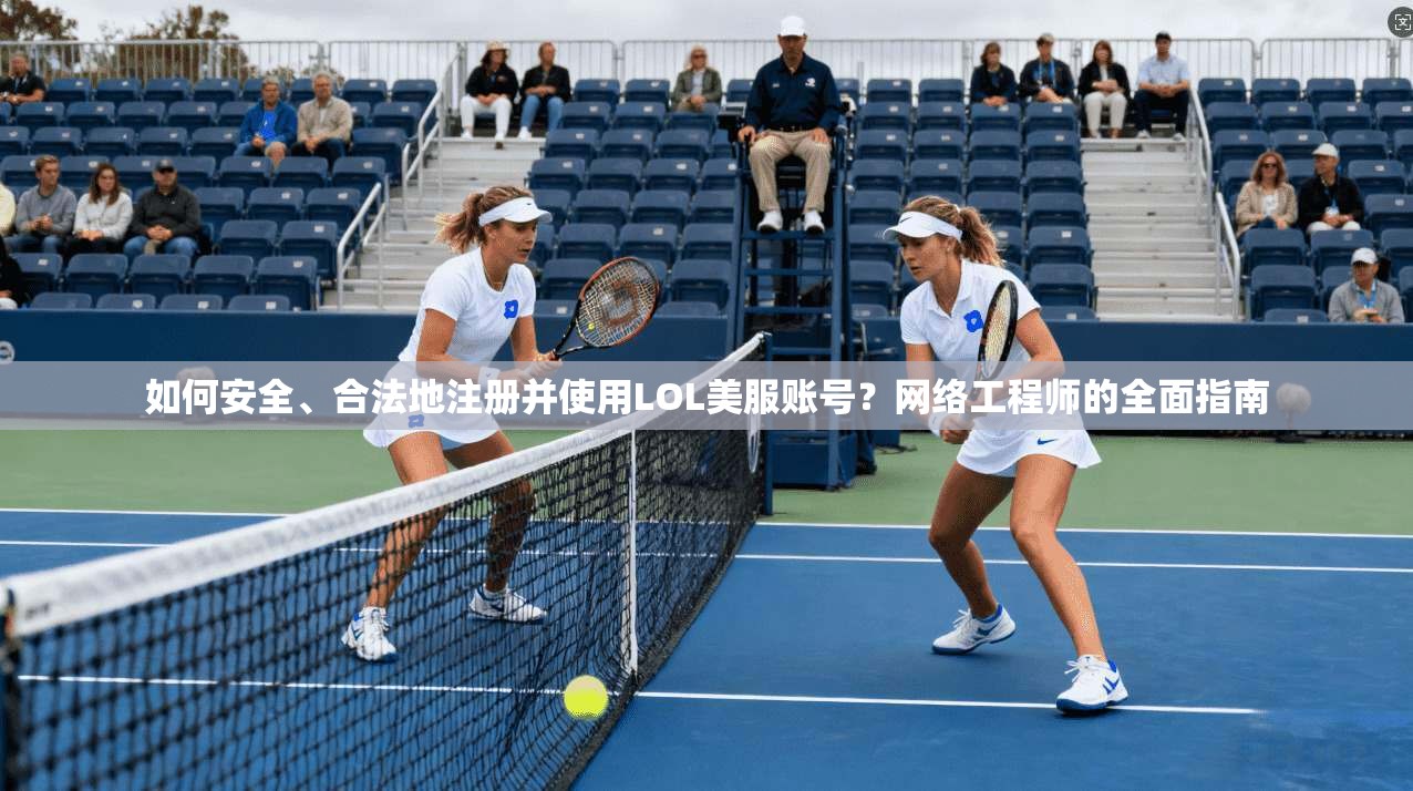 如何安全、合法地注册并使用LOL美服账号？网络工程师的全面指南