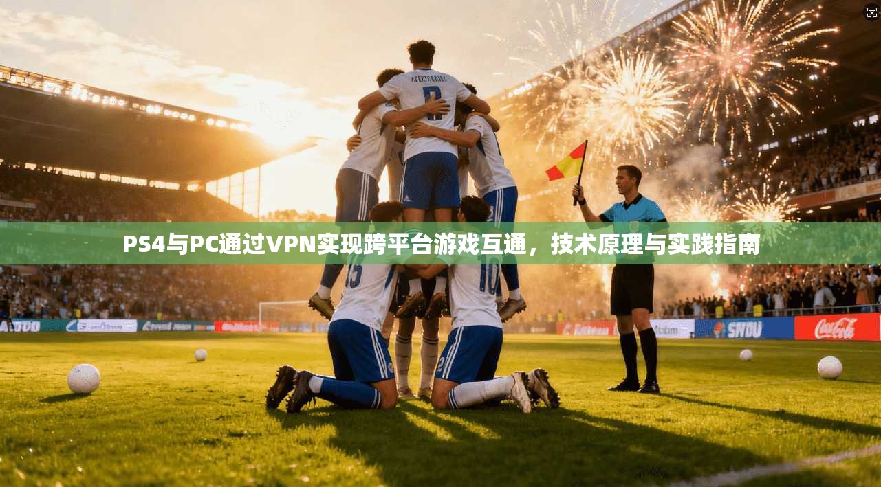 PS4与PC通过VPN实现跨平台游戏互通，技术原理与实践指南
