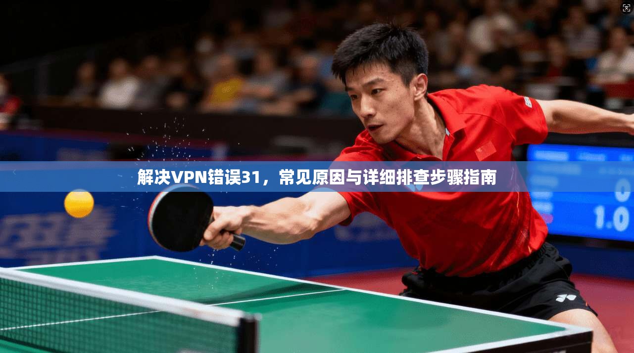 解决VPN错误31，常见原因与详细排查步骤指南