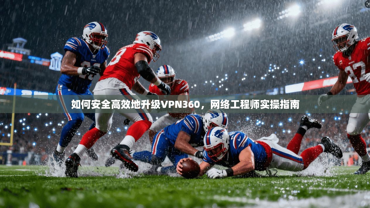 如何安全高效地升级VPN360，网络工程师实操指南