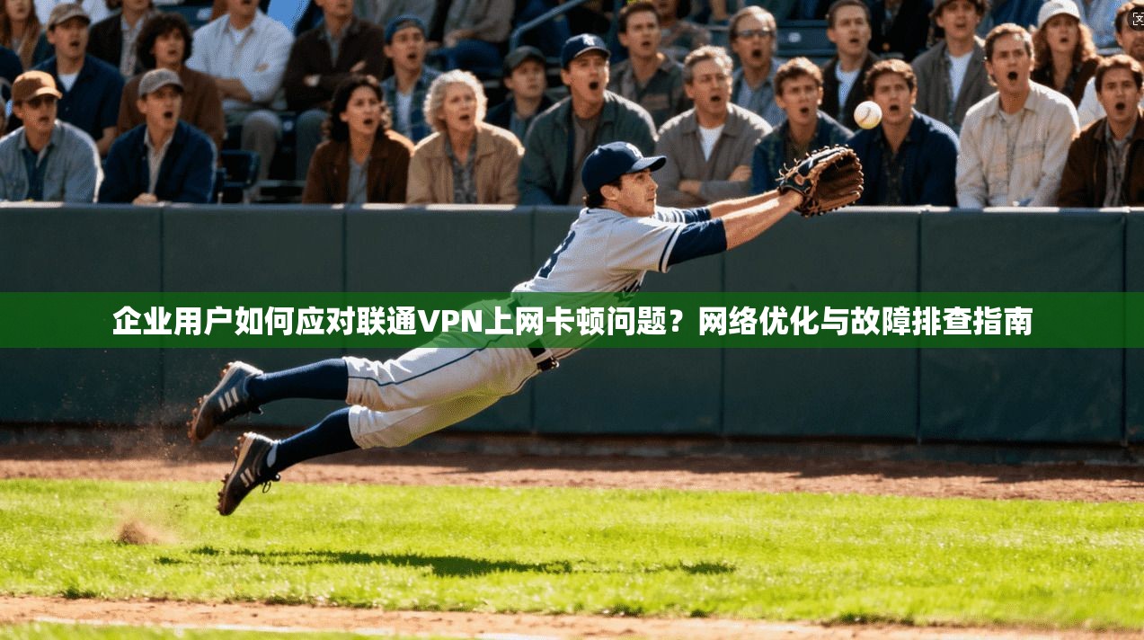 企业用户如何应对联通VPN上网卡顿问题？网络优化与故障排查指南